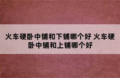 火车硬卧中铺和下铺哪个好 火车硬卧中铺和上铺哪个好